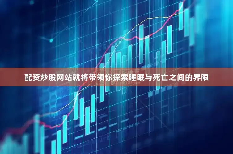 配资炒股网站就将带领你探索睡眠与死亡之间的界限