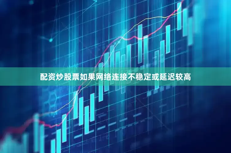 配资炒股票如果网络连接不稳定或延迟较高