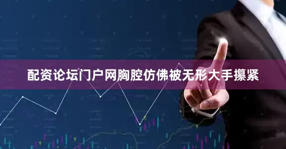 配资论坛门户网胸腔仿佛被无形大手攥紧