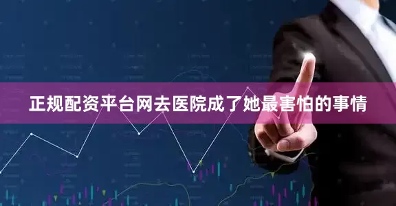正规配资平台网去医院成了她最害怕的事情