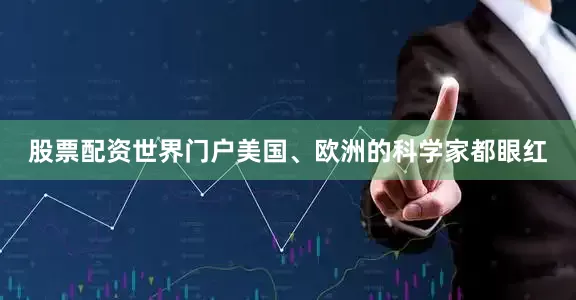 股票配资世界门户美国、欧洲的科学家都眼红