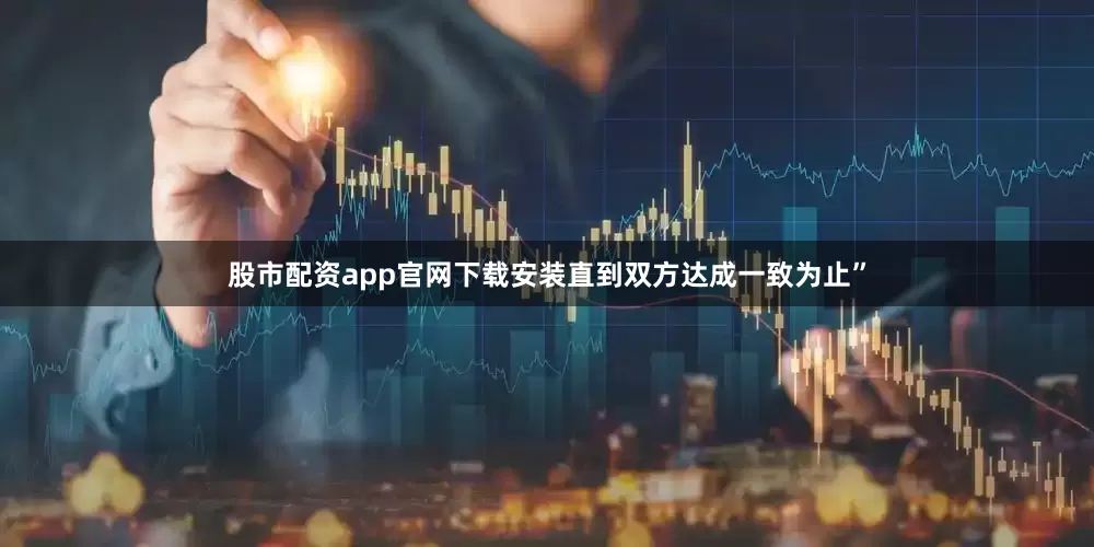 股市配资app官网下载安装直到双方达成一致为止”