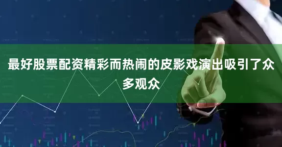 最好股票配资精彩而热闹的皮影戏演出吸引了众多观众