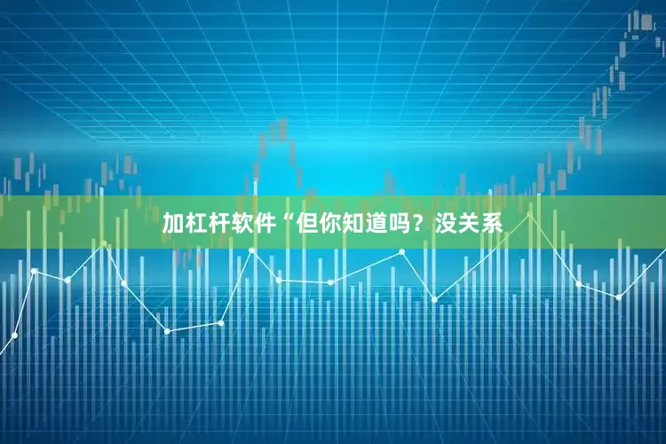 加杠杆软件“但你知道吗？没关系
