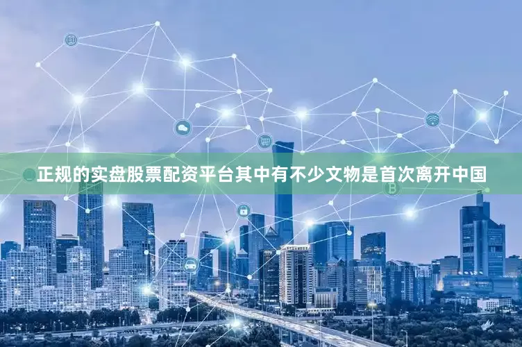 正规的实盘股票配资平台其中有不少文物是首次离开中国