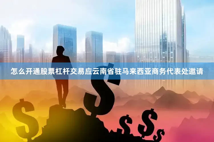 怎么开通股票杠杆交易应云南省驻马来西亚商务代表处邀请