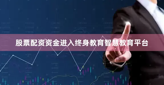 股票配资资金进入终身教育智慧教育平台