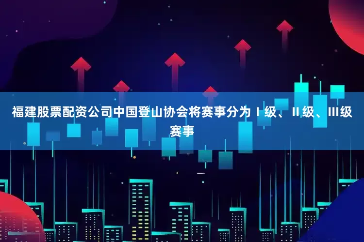 福建股票配资公司中国登山协会将赛事分为Ⅰ级、Ⅱ级、Ⅲ级赛事