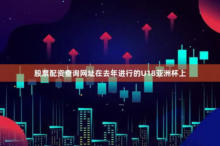 股票配资查询网址在去年进行的U18亚洲杯上