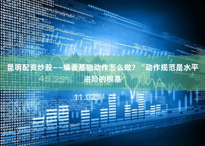 昆明配资炒股——编者基础动作怎么做？“动作规范是水平进阶的根基