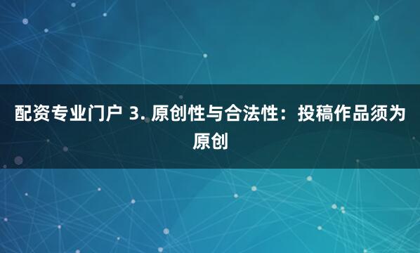 配资专业门户 3. 原创性与合法性：投稿作品须为原创
