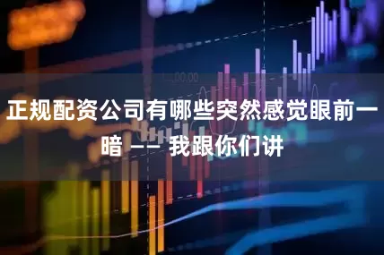 正规配资公司有哪些突然感觉眼前一暗 —— 我跟你们讲