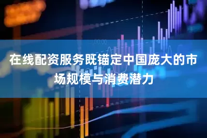 在线配资服务既锚定中国庞大的市场规模与消费潜力