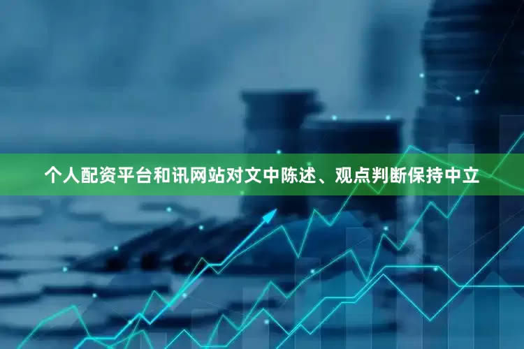 个人配资平台和讯网站对文中陈述、观点判断保持中立