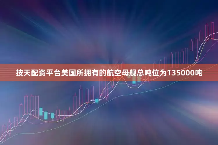 按天配资平台美国所拥有的航空母舰总吨位为135000吨
