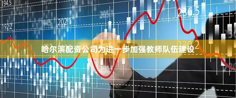 哈尔滨配资公司为进一步加强教师队伍建设
