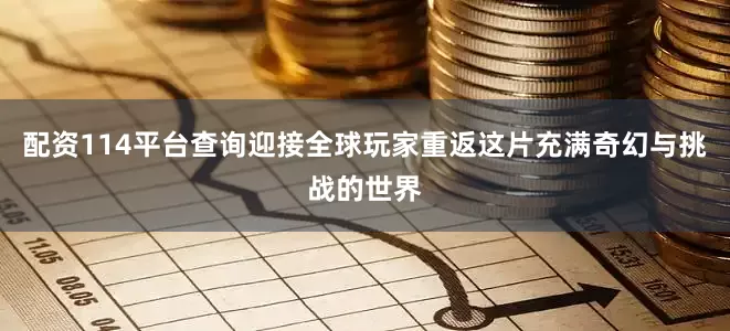 配资114平台查询迎接全球玩家重返这片充满奇幻与挑战的世界