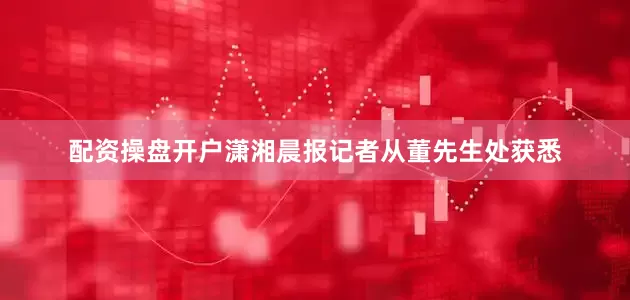 配资操盘开户潇湘晨报记者从董先生处获悉