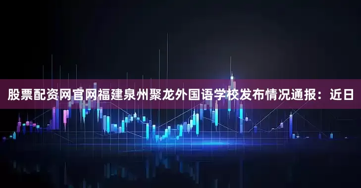 股票配资网官网福建泉州聚龙外国语学校发布情况通报：近日