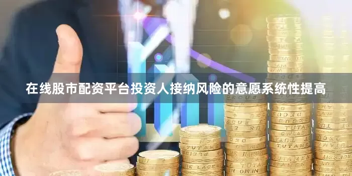 在线股市配资平台投资人接纳风险的意愿系统性提高