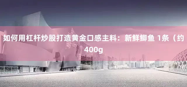 如何用杠杆炒股打造黄金口感主料：新鲜鲫鱼 1条（约400g