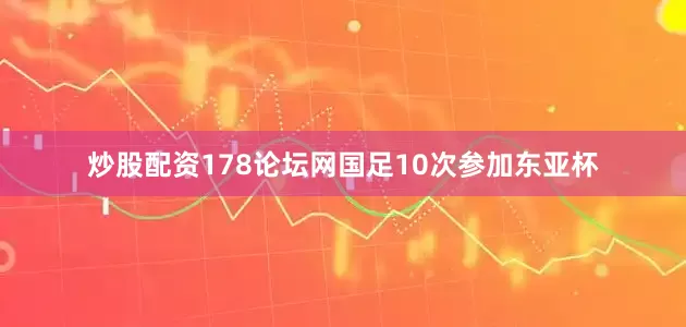 炒股配资178论坛网国足10次参加东亚杯