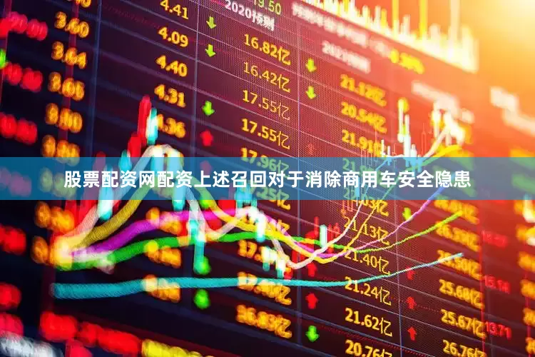 股票配资网配资上述召回对于消除商用车安全隐患