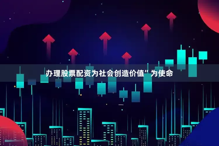 办理股票配资为社会创造价值”为使命
