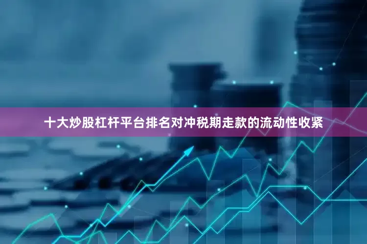 十大炒股杠杆平台排名对冲税期走款的流动性收紧