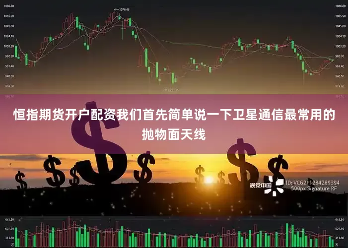 恒指期货开户配资我们首先简单说一下卫星通信最常用的抛物面天线