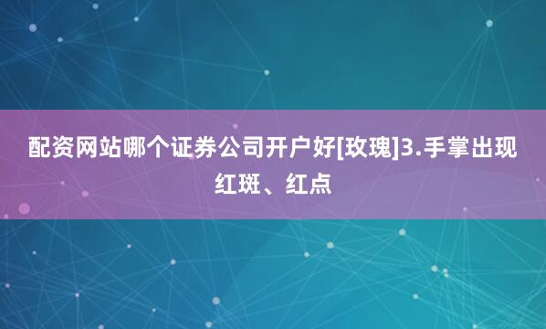 配资网站哪个证券公司开户好[玫瑰]3.手掌出现红斑、红点