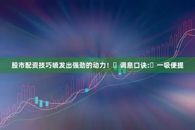 股市配资技巧喷发出强劲的动力！​调息口诀:​一吸便提