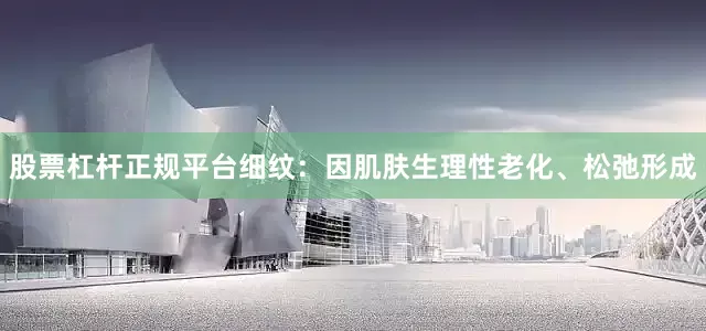 股票杠杆正规平台细纹：因肌肤生理性老化、松弛形成