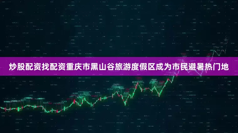 炒股配资找配资重庆市黑山谷旅游度假区成为市民避暑热门地
