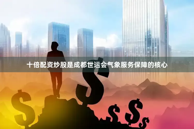十倍配资炒股是成都世运会气象服务保障的核心