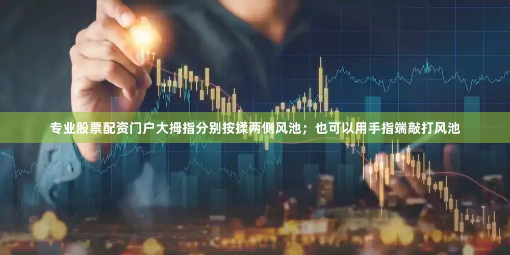 专业股票配资门户大拇指分别按揉两侧风池；也可以用手指端敲打风池