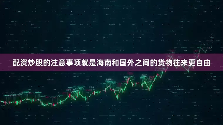 配资炒股的注意事项就是海南和国外之间的货物往来更自由