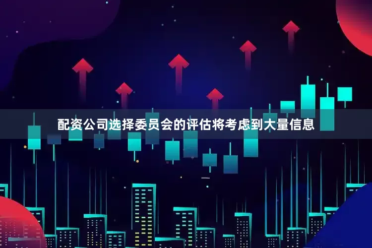 配资公司选择委员会的评估将考虑到大量信息