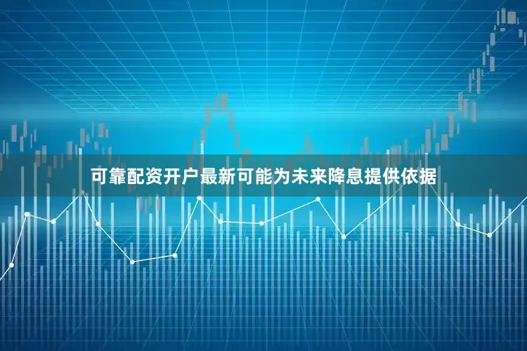可靠配资开户最新可能为未来降息提供依据