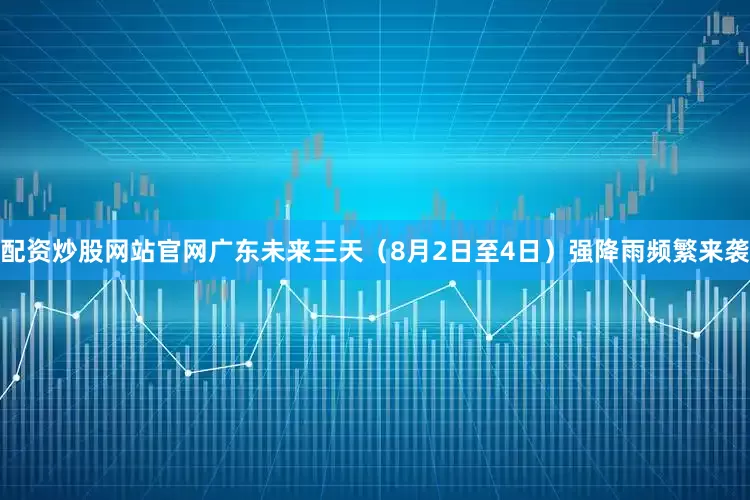 配资炒股网站官网广东未来三天（8月2日至4日）强降雨频繁来袭