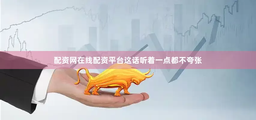 配资网在线配资平台这话听着一点都不夸张