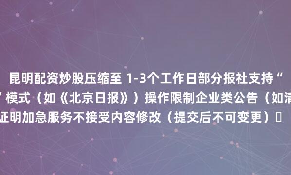 昆明配资炒股压缩至 1-3个工作日部分报社支持“当日截稿前提交→次日见报”模式（如《北京日报》）操作限制企业类公告（如清算）需额外提供公章备案证明加急服务不接受内容修改（提交后不可变更）️ 三、材料完备性影响时效以下材料缺失将导致延误 2-3天：1. 个人证件遗失：身份证号码错误/未提供挂失物品编号 :2. 企业公告：  - 营业执照未加盖公章  - 缺少股东会决议文件（减资/清算场景） :3.