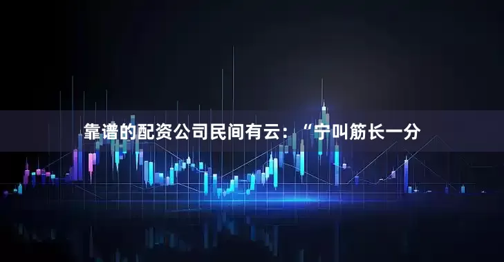 靠谱的配资公司民间有云：“宁叫筋长一分
