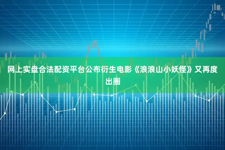 网上实盘合法配资平台公布衍生电影《浪浪山小妖怪》又再度出圈