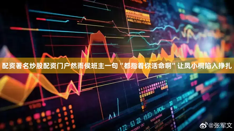 配资著名炒股配资门户然而侯班主一句“都指着你活命啊”让凤小桐陷入挣扎
