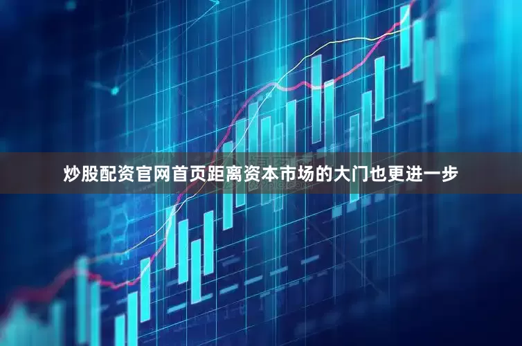 炒股配资官网首页距离资本市场的大门也更进一步