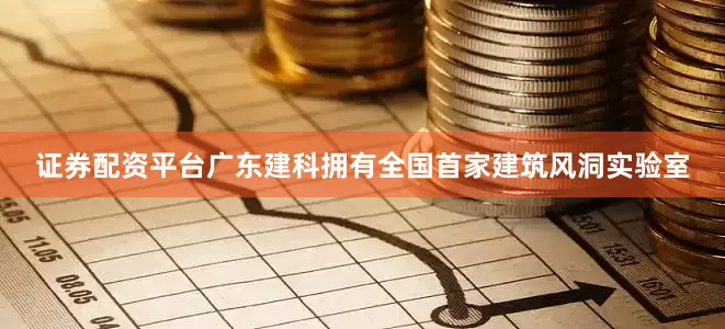 证券配资平台广东建科拥有全国首家建筑风洞实验室