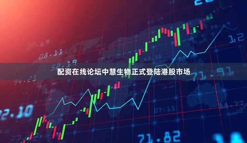 配资在线论坛中慧生物正式登陆港股市场
