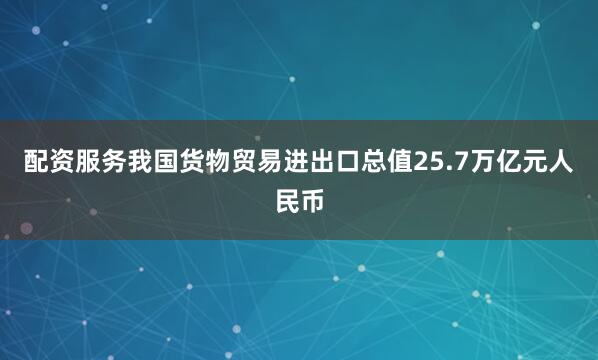 配资服务我国货物贸易进出口总值25.7万亿元人民币