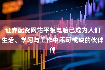 证券配资网站平板电脑已成为人们生活、学习与工作中不可或缺的伙伴